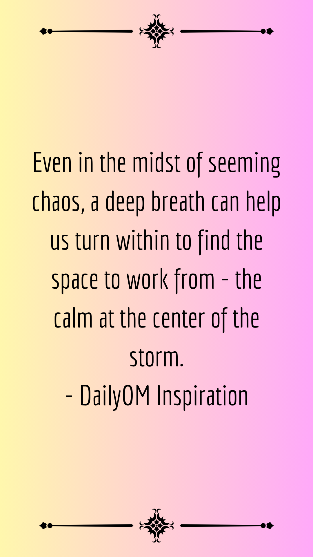 Even in the midst of seeming chaos, a deep breath can help us turn within to find the space to work from - the calm at the center of the storm. - DailyOM Inspiration